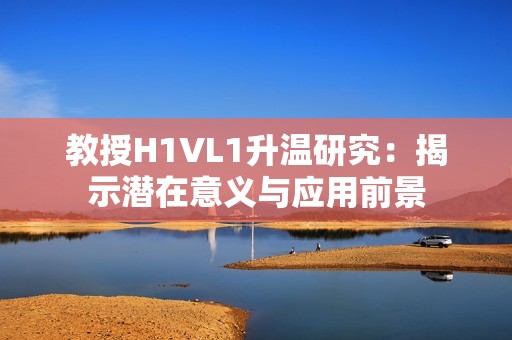 教授H1VL1升温研究：揭示潜在意义与应用前景