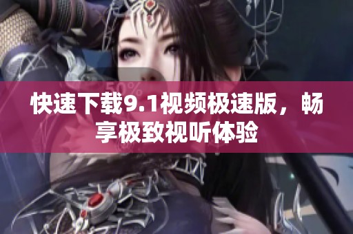 快速下载9.1视频极速版，畅享极致视听体验