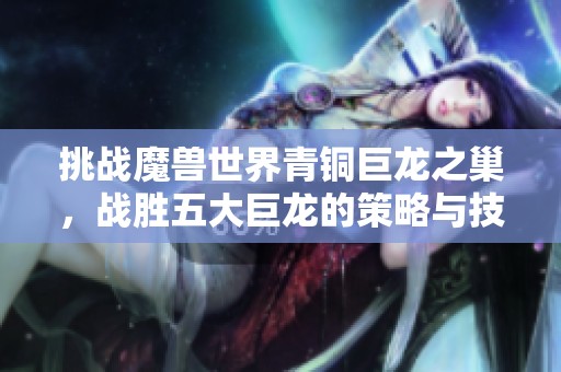 挑战魔兽世界青铜巨龙之巢，战胜五大巨龙的策略与技巧解析