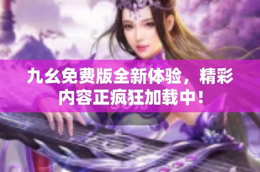 九幺免费版全新体验，精彩内容正疯狂加载中！
