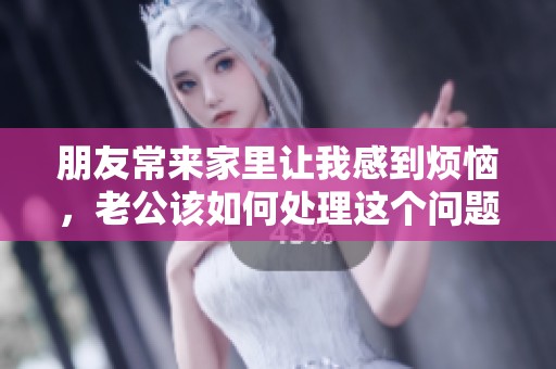 朋友常来家里让我感到烦恼，老公该如何处理这个问题呢