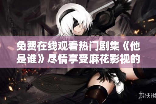 免费在线观看热门剧集《他是谁》尽情享受麻花影视的精彩内容