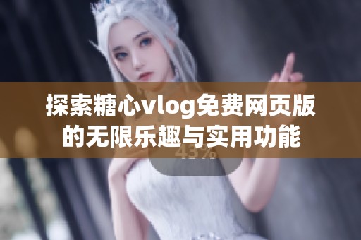 探索糖心vlog免费网页版的无限乐趣与实用功能