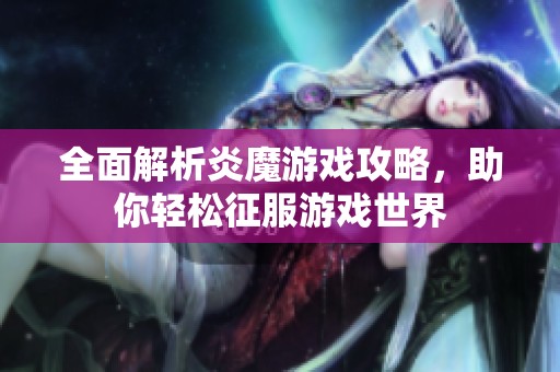 全面解析炎魔游戏攻略，助你轻松征服游戏世界