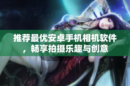 推荐最优安卓手机相机软件，畅享拍摄乐趣与创意