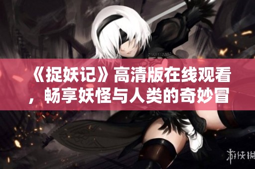 《捉妖记》高清版在线观看，畅享妖怪与人类的奇妙冒险旅程