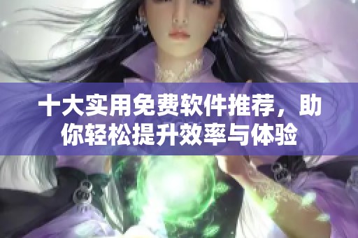 十大实用免费软件推荐，助你轻松提升效率与体验