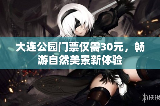 大连公园门票仅需30元，畅游自然美景新体验