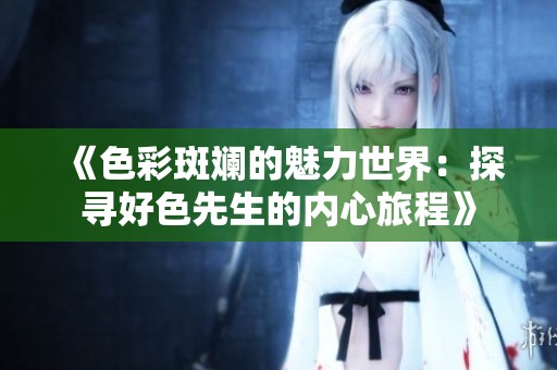 《色彩斑斓的魅力世界：探寻好色先生的内心旅程》