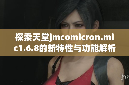 探索天堂jmcomicron.mic1.6.8的新特性与功能解析