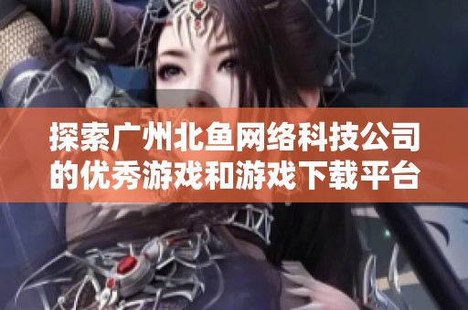 探索广州北鱼网络科技公司的优秀游戏和游戏下载平台