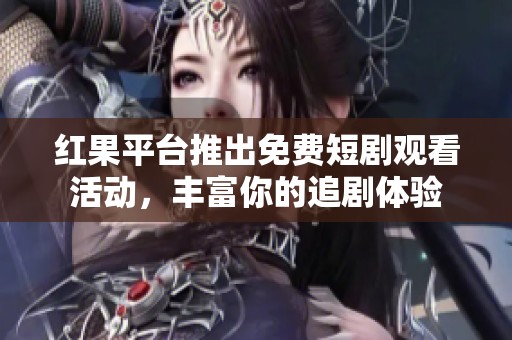 红果平台推出免费短剧观看活动，丰富你的追剧体验