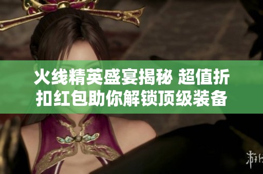 火线精英盛宴揭秘 超值折扣红包助你解锁顶级装备