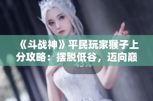 《斗战神》平民玩家猴子上分攻略：摆脱低谷，迈向巅峰之路
