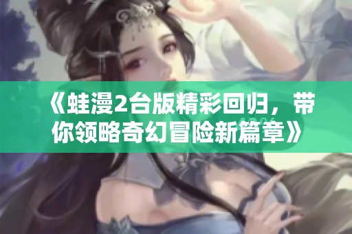 《蛙漫2台版精彩回归，带你领略奇幻冒险新篇章》