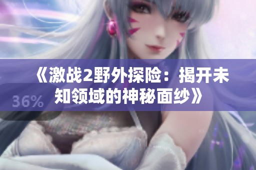 《激战2野外探险：揭开未知领域的神秘面纱》