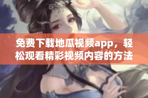 免费下载地瓜视频app，轻松观看精彩视频内容的方法介绍