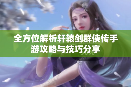 全方位解析轩辕剑群侠传手游攻略与技巧分享