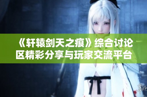《轩辕剑天之痕》综合讨论区精彩分享与玩家交流平台