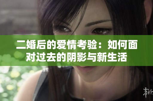 二婚后的爱情考验：如何面对过去的阴影与新生活