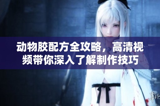 动物胶配方全攻略，高清视频带你深入了解制作技巧