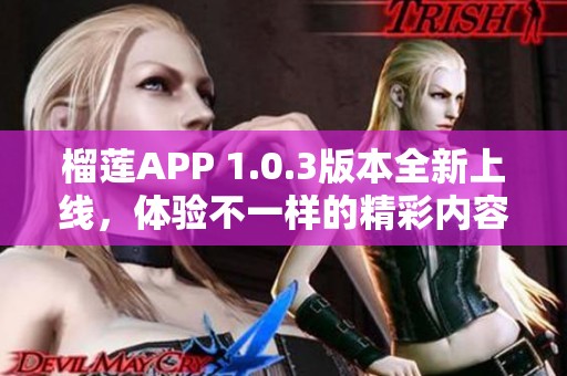 榴莲APP 1.0.3版本全新上线，体验不一样的精彩内容