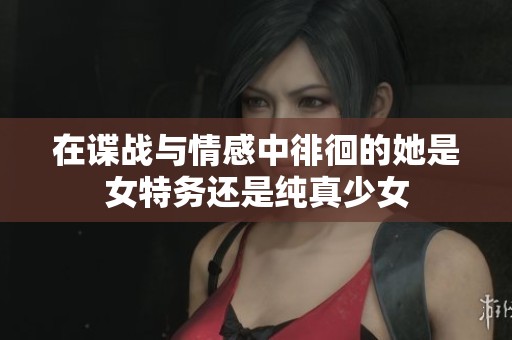 在谍战与情感中徘徊的她是女特务还是纯真少女