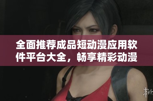 全面推荐成品短动漫应用软件平台大全，畅享精彩动漫体验