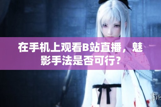 在手机上观看B站直播，魅影手法是否可行？