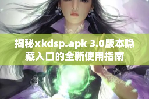 揭秘xkdsp.apk 3.0版本隐藏入口的全新使用指南