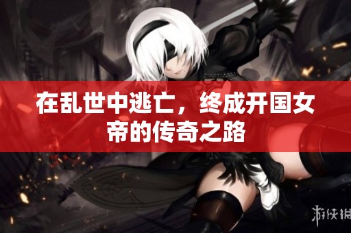 在乱世中逃亡，终成开国女帝的传奇之路