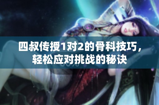 四叔传授1对2的骨科技巧，轻松应对挑战的秘诀
