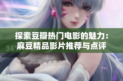 探索豆瓣热门电影的魅力：麻豆精品影片推荐与点评