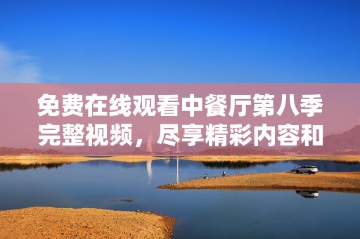 免费在线观看中餐厅第八季完整视频，尽享精彩内容和美食之旅