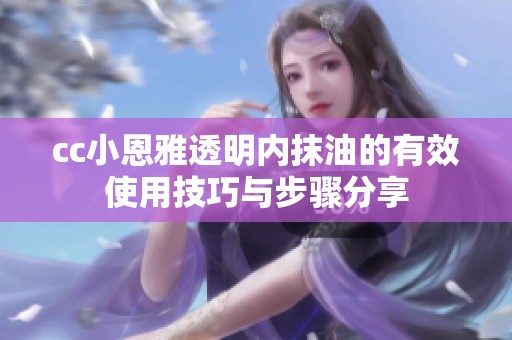 cc小恩雅透明内抹油的有效使用技巧与步骤分享