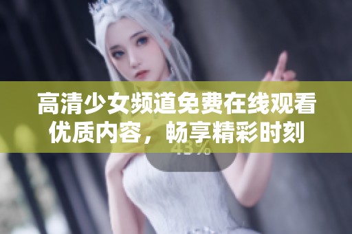 高清少女频道免费在线观看优质内容，畅享精彩时刻