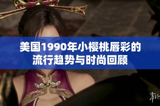 美国1990年小樱桃唇彩的流行趋势与时尚回顾