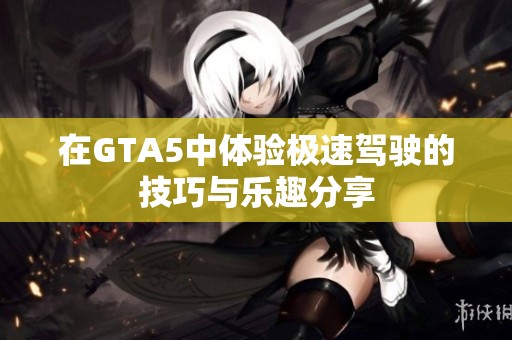 在GTA5中体验极速驾驶的技巧与乐趣分享