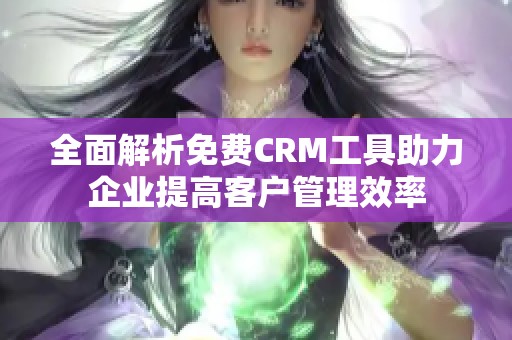全面解析免费CRM工具助力企业提高客户管理效率