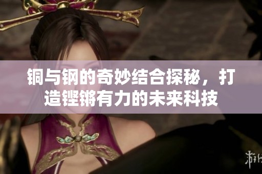 铜与钢的奇妙结合探秘，打造铿锵有力的未来科技