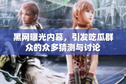 黑网曝光内幕，引发吃瓜群众的众多猜测与讨论