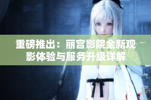 重磅推出：丽宫影院全新观影体验与服务升级详解