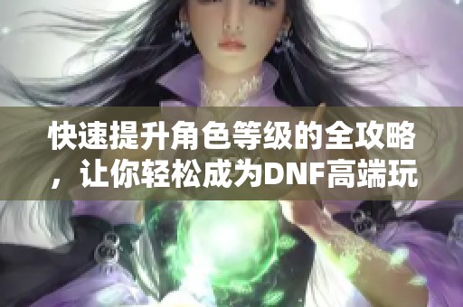 快速提升角色等级的全攻略，让你轻松成为DNF高端玩家