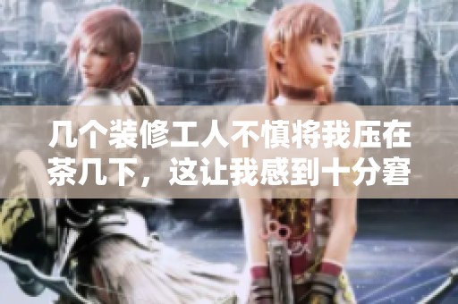 几个装修工人不慎将我压在茶几下，这让我感到十分窘迫与无奈
