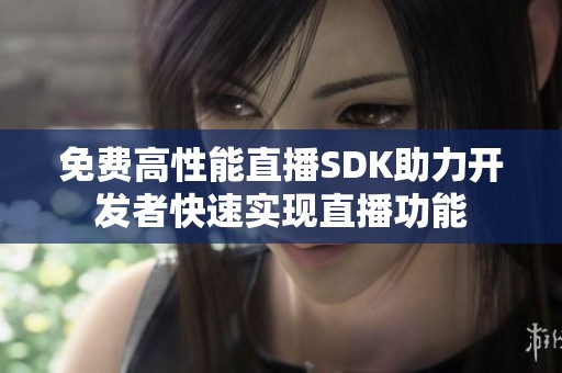 免费高性能直播SDK助力开发者快速实现直播功能