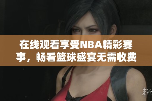 在线观看享受NBA精彩赛事，畅看篮球盛宴无需收费