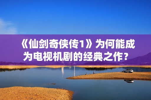《仙剑奇侠传1》为何能成为电视机剧的经典之作？