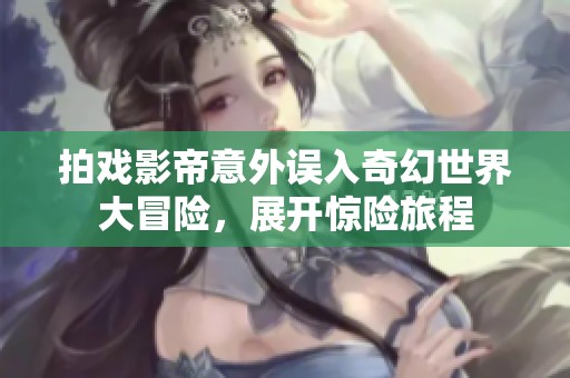 拍戏影帝意外误入奇幻世界大冒险，展开惊险旅程