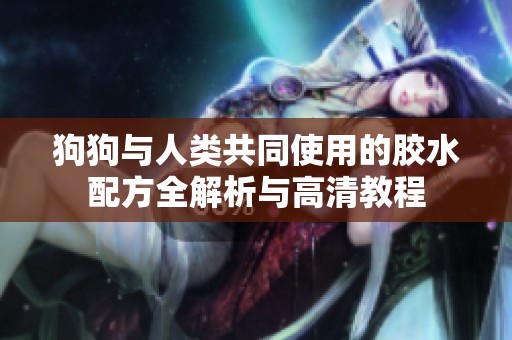 狗狗与人类共同使用的胶水配方全解析与高清教程