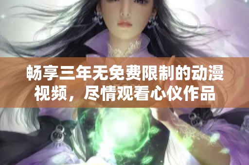 畅享三年无免费限制的动漫视频，尽情观看心仪作品